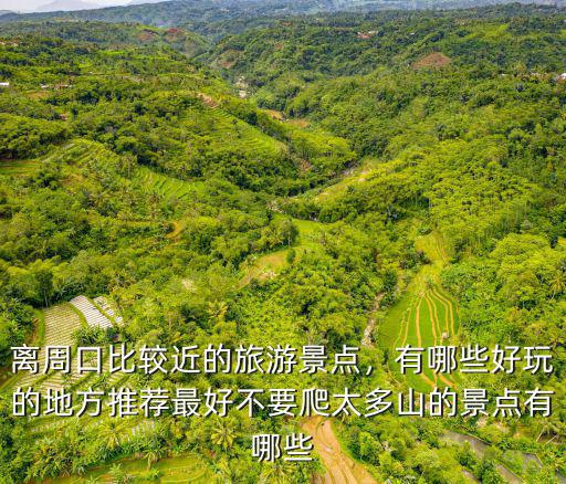 離周口比較近的旅游景點，有哪些好玩的地方推薦最好不要爬太多山的景點有哪些