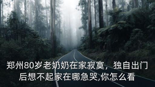 鄭州80歲老奶奶在家寂寞，獨自出門后想不起家在哪急哭,你怎么看