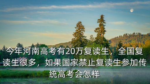 今年河南高考有20萬復(fù)讀生，全國復(fù)讀生很多，如果國家禁止復(fù)讀生參加傳統(tǒng)高考會怎樣
