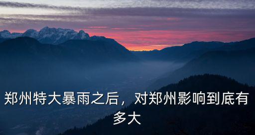 鄭州特大暴雨之后，對鄭州影響到底有多大