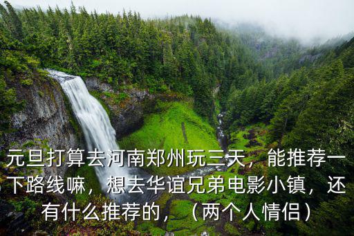 元旦打算去河南鄭州玩三天，能推薦一下路線嘛，想去華誼兄弟電影小鎮，還有什么推薦的，（兩個人情侶）
