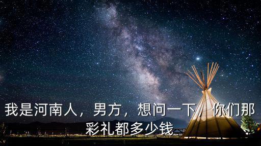 我是河南人，男方，想問一下，你們那彩禮都多少錢