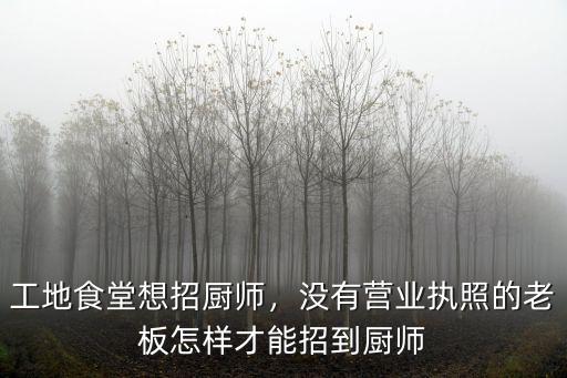 工地食堂想招廚師，沒有營業執照的老板怎樣才能招到廚師