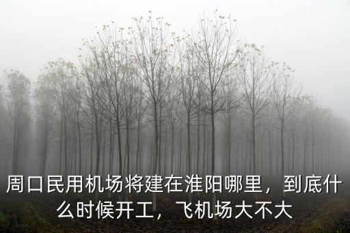 周口民用機(jī)場(chǎng)將建在淮陽(yáng)哪里，到底什么時(shí)候開(kāi)工，飛機(jī)場(chǎng)大不大