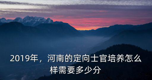 2019年，河南的定向士官培養(yǎng)怎么樣需要多少分