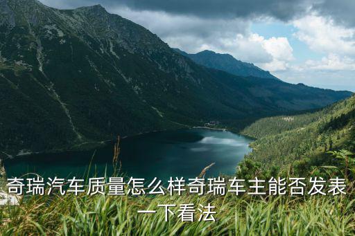 奇瑞汽車質(zhì)量怎么樣奇瑞車主能否發(fā)表一下看法
