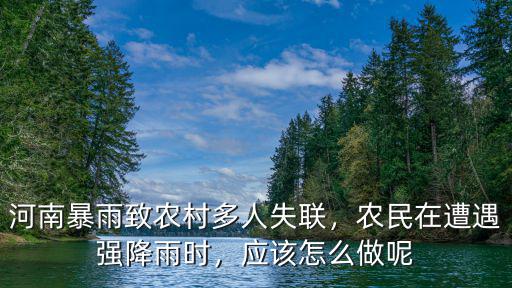 河南暴雨致農(nóng)村多人失聯(lián)，農(nóng)民在遭遇強(qiáng)降雨時(shí)，應(yīng)該怎么做呢