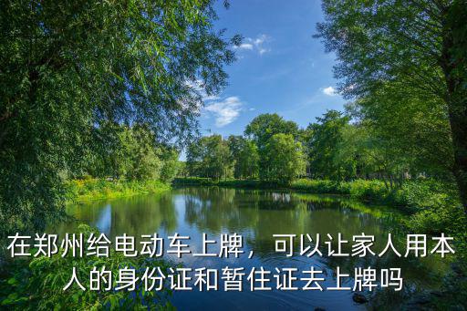 在鄭州給電動車上牌，可以讓家人用本人的身份證和暫住證去上牌嗎