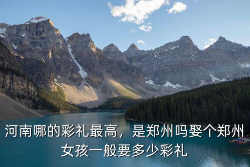 河南哪的彩禮最高，是鄭州嗎娶個鄭州女孩一般要多少彩禮