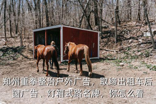 鄭州重拳整治戶外廣告，取締出租車后窗廣告、燈箱式路名牌，你怎么看
