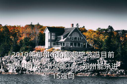 2019年鄭州gdp能超寧波嗎目前鄭州排16、寧波排15，鄭州能殺進15強嗎