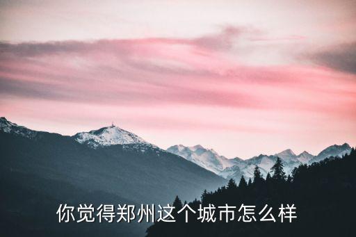 你覺得鄭州這個城市怎么樣