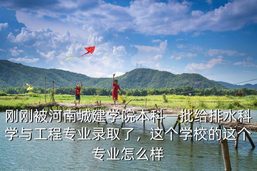 剛剛被河南城建學院本科一批給排水科學與工程專業錄取了，這個學校的這個專業怎么樣