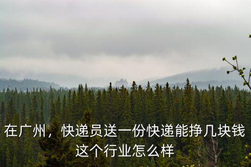 在廣州，快遞員送一份快遞能掙幾塊錢這個行業怎么樣