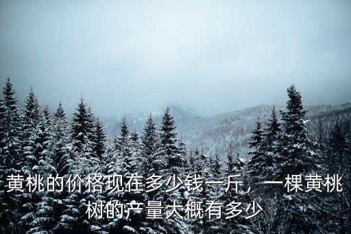 黃桃的價格現(xiàn)在多少錢一斤，一棵黃桃樹的產(chǎn)量大概有多少