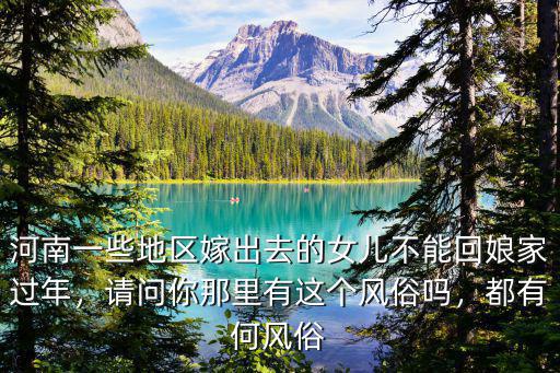 河南一些地區(qū)嫁出去的女兒不能回娘家過年，請問你那里有這個風俗嗎，都有何風俗