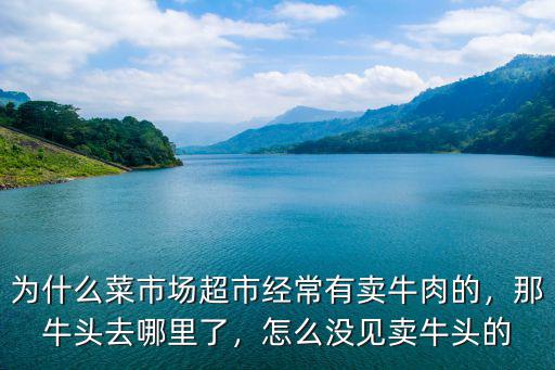 為什么菜市場(chǎng)超市經(jīng)常有賣牛肉的，那牛頭去哪里了，怎么沒見賣牛頭的