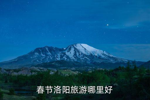 春節(jié)洛陽(yáng)好玩兒的地方在哪里,春節(jié)洛陽(yáng)旅游哪里好