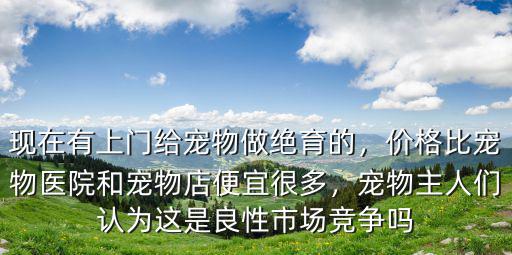 現(xiàn)在有上門給寵物做絕育的，價格比寵物醫(yī)院和寵物店便宜很多，寵物主人們認為這是良性市場競爭嗎