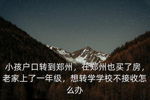 小孩戶口轉(zhuǎn)到鄭州，在鄭州也買了房，老家上了一年級，想轉(zhuǎn)學(xué)學(xué)校不接收怎么辦