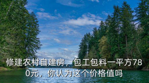 修建農村自建房，包工包料一平方780元，你認為這個價格值嗎