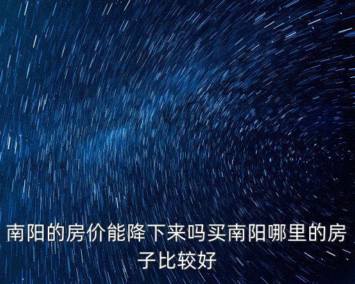 南陽(yáng)的房?jī)r(jià)能降下來(lái)嗎買南陽(yáng)哪里的房子比較好