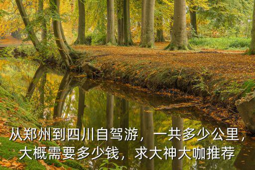 從鄭州到四川自駕游，一共多少公里，大概需要多少錢，求大神大咖推薦