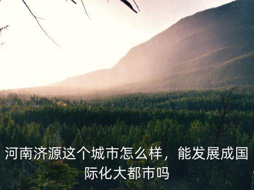 河南濟(jì)源這個城市怎么樣，能發(fā)展成國際化大都市嗎
