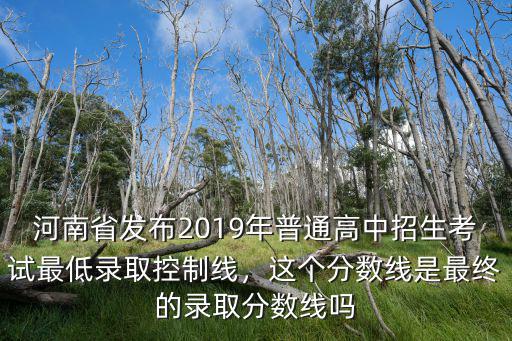 河南省發(fā)布2019年普通高中招生考試最低錄取控制線，這個(gè)分?jǐn)?shù)線是最終的錄取分?jǐn)?shù)線嗎