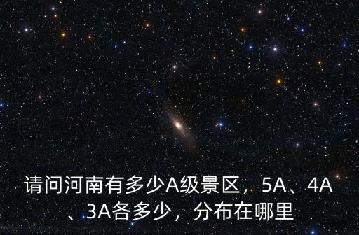 請問河南有多少A級景區(qū)，5A、4A、3A各多少，分布在哪里