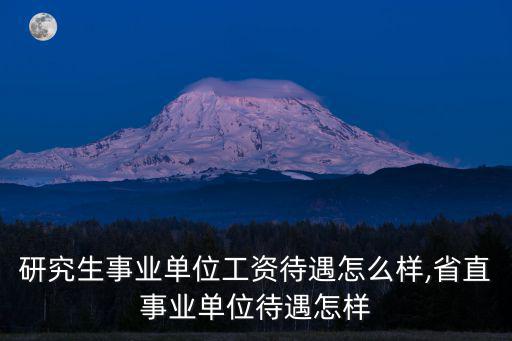 河南研究生事業單位工資待遇怎么樣,省直事業單位待遇怎樣