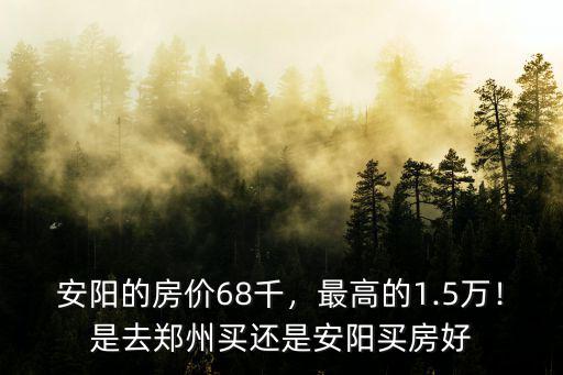 安陽的房價68千，最高的1.5萬！是去鄭州買還是安陽買房好