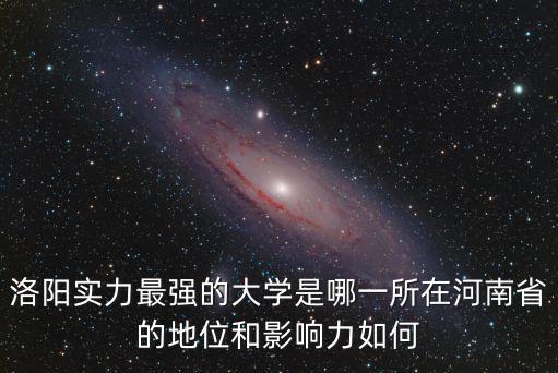 洛陽實力最強的大學是哪一所在河南省的地位和影響力如何