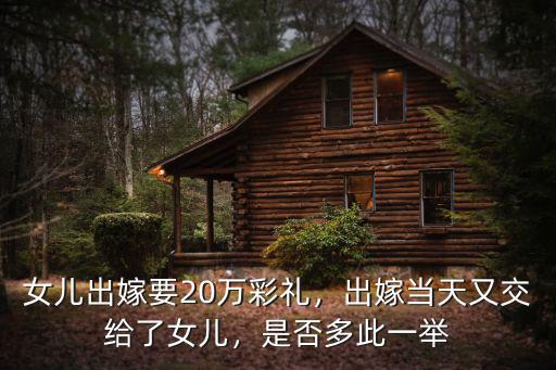 開封女兒出嫁要多少人彩禮,女兒出嫁要20萬彩禮