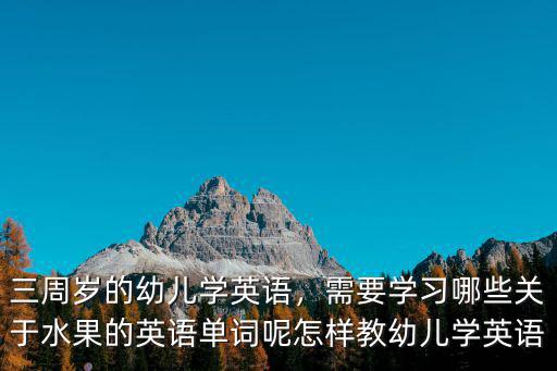 三周歲的幼兒學(xué)英語，需要學(xué)習(xí)哪些關(guān)于水果的英語單詞呢怎樣教幼兒學(xué)英語