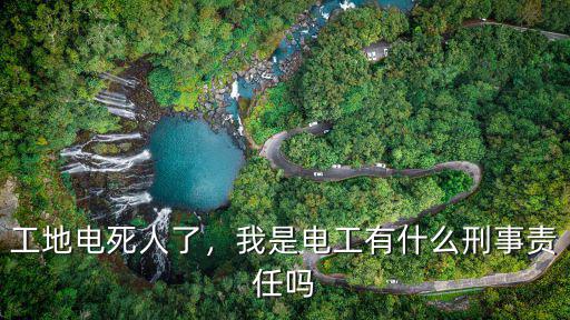 工地電死人了，我是電工有什么刑事責(zé)任嗎