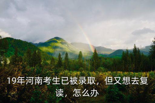 19年河南考生已被錄取，但又想去復(fù)讀，怎么辦