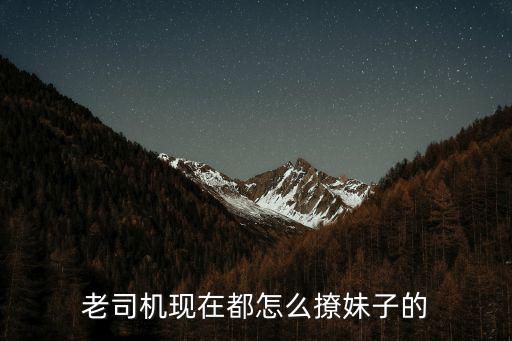 老司機現(xiàn)在都怎么撩妹子的