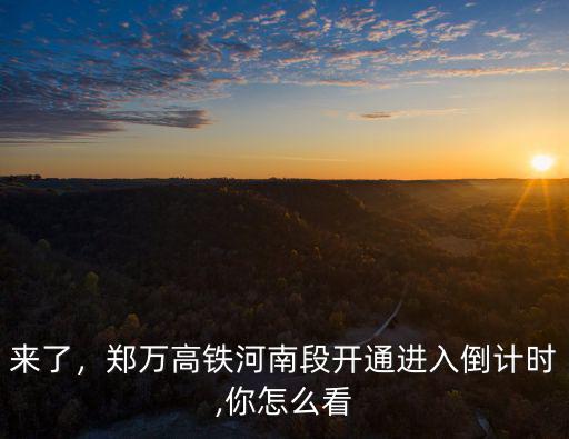 來了，鄭萬高鐵河南段開通進入倒計時,你怎么看