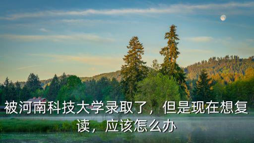 被河南科技大學(xué)錄取了，但是現(xiàn)在想復(fù)讀，應(yīng)該怎么辦