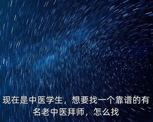 現在是中醫學生，想要找一個靠譜的有名老中醫拜師，怎么找