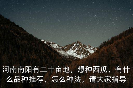 河南南陽(yáng)有二十畝地，想種西瓜，有什么品種推薦，怎么種法，請(qǐng)大家指導(dǎo)