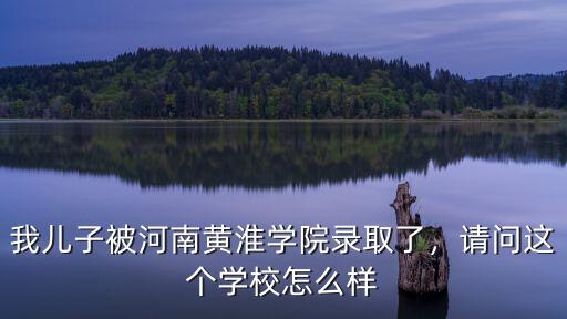 我兒子被河南黃淮學(xué)院錄取了，請問這個學(xué)校怎么樣