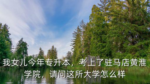 我女兒今年專升本，考上了駐馬店黃淮學(xué)院，請問這所大學(xué)怎么樣