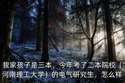 我家孩子是三本，今年考了二本院校（河南理工大學(xué)）的電氣研究生，怎么樣