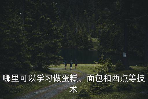 哪里可以學習做蛋糕、面包和西點等技術