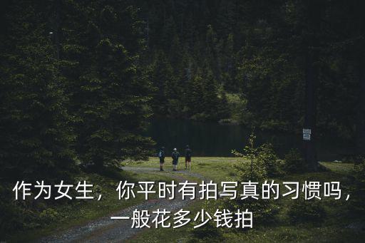 作為女生，你平時有拍寫真的習(xí)慣嗎，一般花多少錢拍