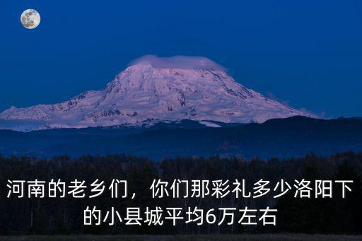 河南的老鄉們，你們那彩禮多少洛陽下的小縣城平均6萬左右