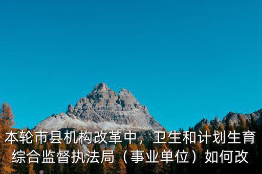 本輪市縣機(jī)構(gòu)改革中，衛(wèi)生和計(jì)劃生育綜合監(jiān)督執(zhí)法局（事業(yè)單位）如何改