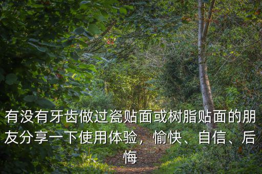 有沒有牙齒做過瓷貼面或樹脂貼面的朋友分享一下使用體驗，愉快、自信、后悔